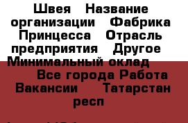 Швея › Название организации ­ Фабрика Принцесса › Отрасль предприятия ­ Другое › Минимальный оклад ­ 20 000 - Все города Работа » Вакансии   . Татарстан респ.